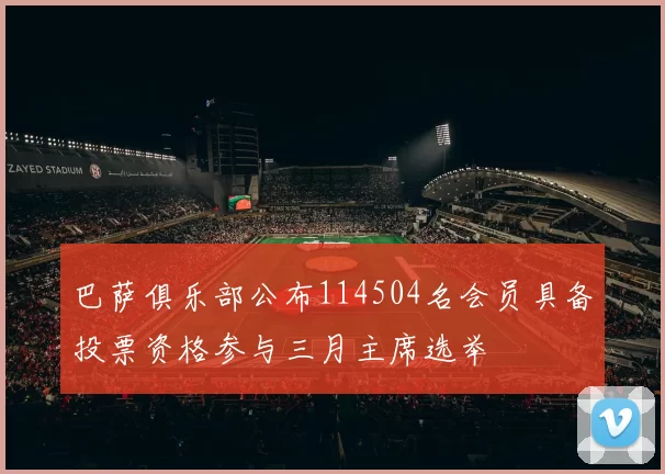 巴萨俱乐部公布114504名会员具备投票资格参与三月主席选举