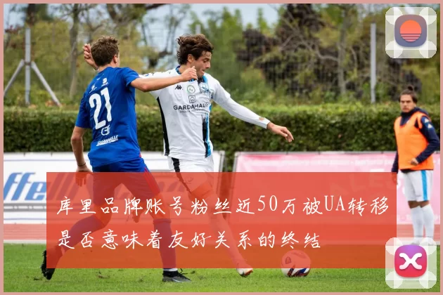 库里品牌账号粉丝近50万被UA转移是否意味着友好关系的终结