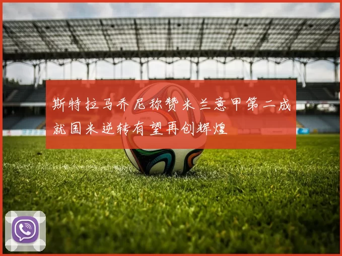 斯特拉马乔尼称赞米兰意甲第二成就国米逆转有望再创辉煌