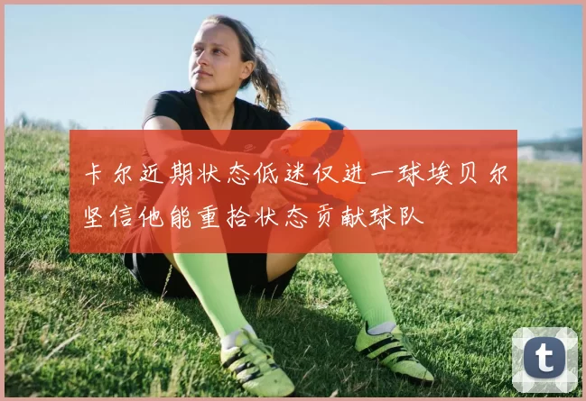 卡尔近期状态低迷仅进一球埃贝尔坚信他能重拾状态贡献球队