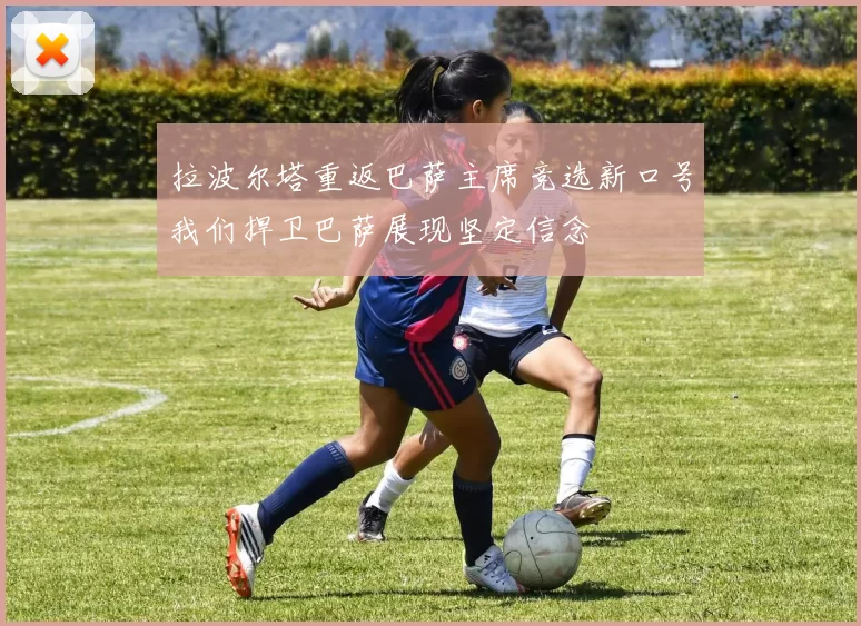 拉波尔塔重返巴萨主席竞选新口号我们捍卫巴萨展现坚定信念