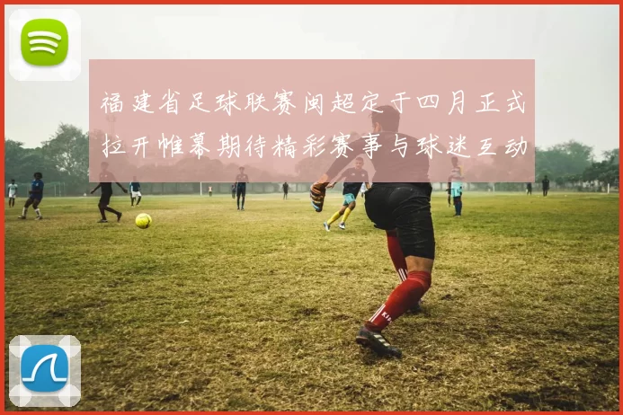 福建省足球联赛闽超定于四月正式拉开帷幕期待精彩赛事与球迷互动