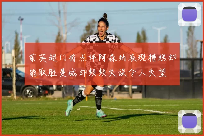 前英超门将点评阿森纳表现糟糕却能取胜曼城却频频失误令人失望