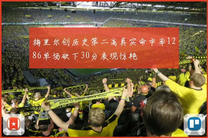 梅里尔创历史第二高真实命中率1286单场砍下30分表现惊艳