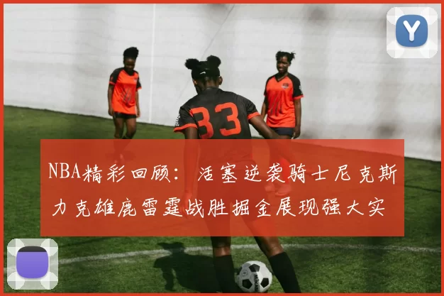 NBA精彩回顾：活塞逆袭骑士尼克斯力克雄鹿雷霆战胜掘金展现强大实力