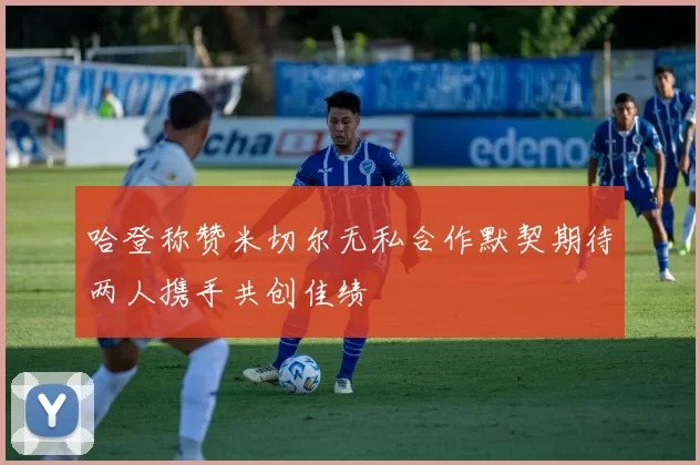 哈登称赞米切尔无私合作默契期待两人携手共创佳绩
