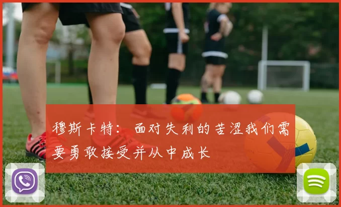 穆斯卡特：面对失利的苦涩我们需要勇敢接受并从中成长