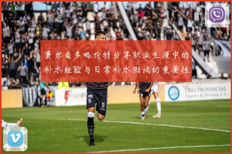 费尔南多略伦特分享职业生涯中的补水经验与日常补水测试的重要性