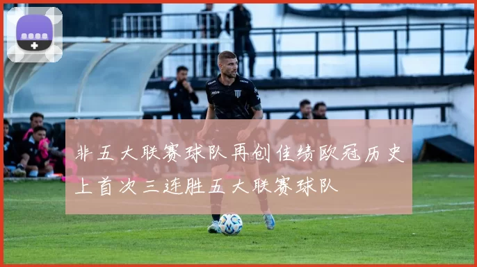 非五大联赛球队再创佳绩欧冠历史上首次三连胜五大联赛球队