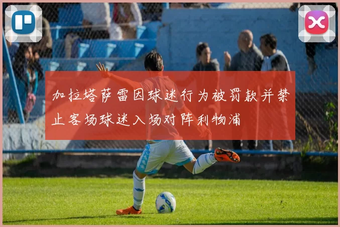 加拉塔萨雷因球迷行为被罚款并禁止客场球迷入场对阵利物浦