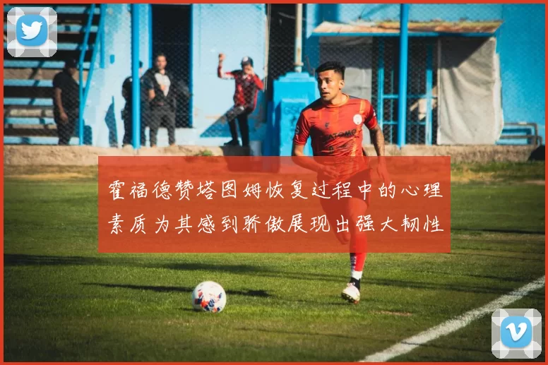 霍福德赞塔图姆恢复过程中的心理素质为其感到骄傲展现出强大韧性与决心