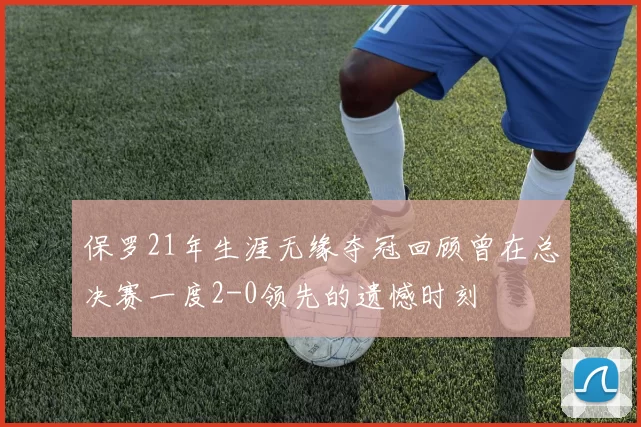 保罗21年生涯无缘夺冠回顾曾在总决赛一度2-0领先的遗憾时刻