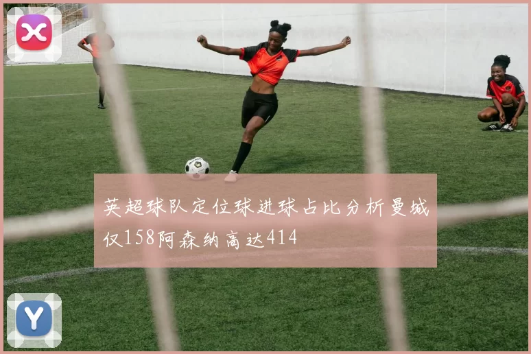 英超球队定位球进球占比分析曼城仅158阿森纳高达414