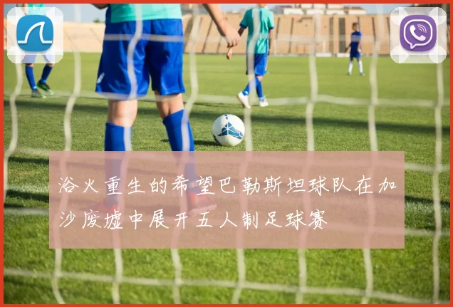 浴火重生的希望巴勒斯坦球队在加沙废墟中展开五人制足球赛
