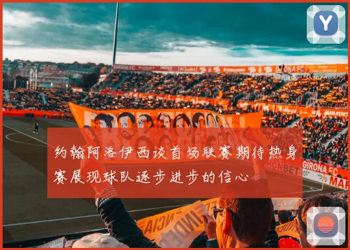约翰阿洛伊西谈首场联赛期待热身赛展现球队逐步进步的信心
