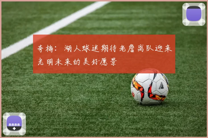 夸梅：湖人球迷期待老詹离队迎来光明未来的美好愿景
