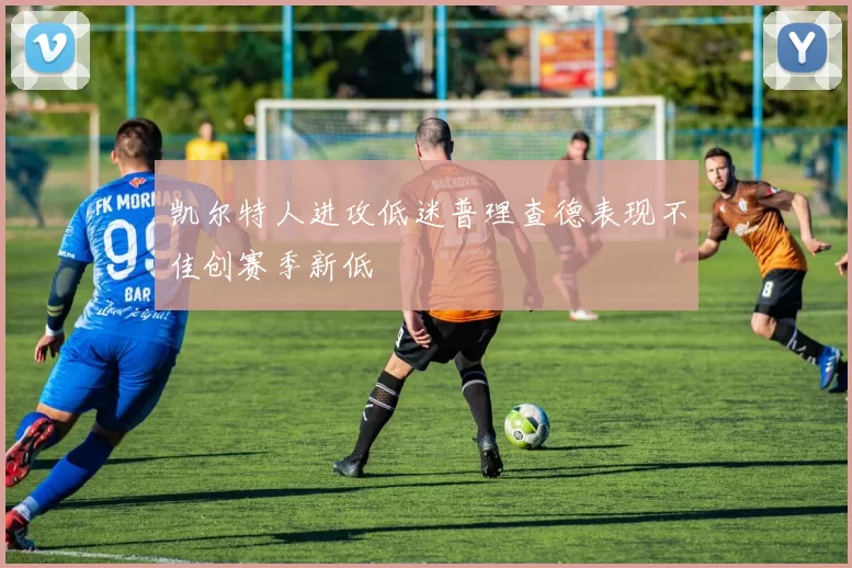 凯尔特人进攻低迷普理查德表现不佳创赛季新低