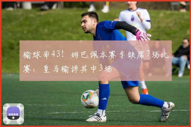 输球率43！姆巴佩本赛季缺席7场比赛，皇马输掉其中3场