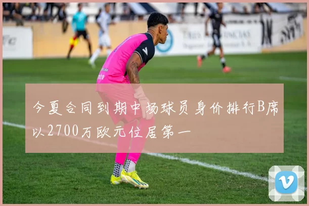 今夏合同到期中场球员身价排行B席以2700万欧元位居第一