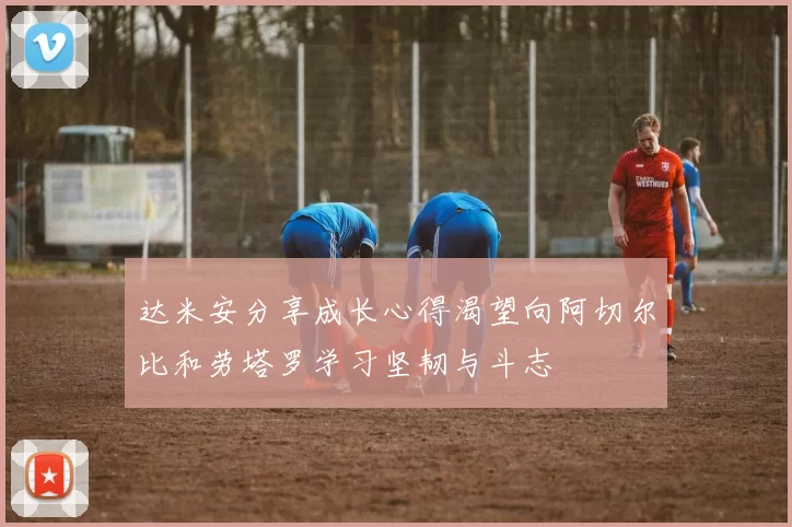 达米安分享成长心得渴望向阿切尔比和劳塔罗学习坚韧与斗志