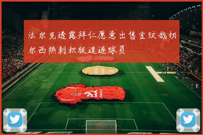 法尔克透露拜仁愿意出售金玟哉切尔西热刺积极追逐球员