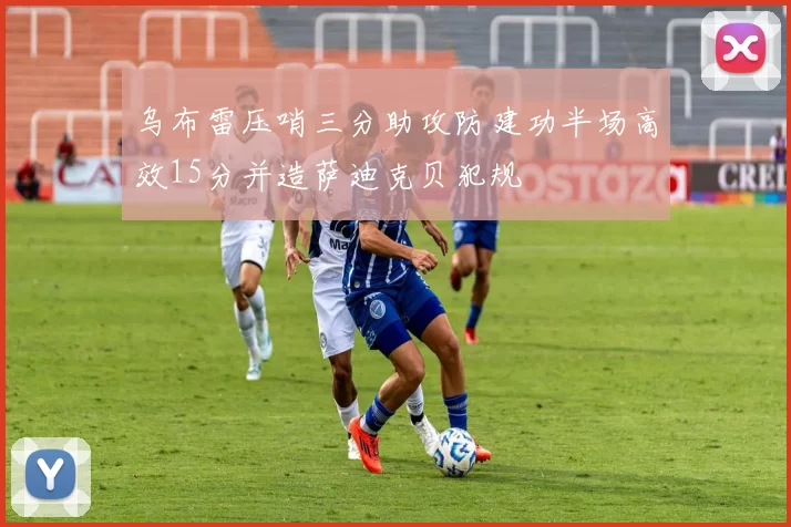 乌布雷压哨三分助攻防建功半场高效15分并造萨迪克贝犯规