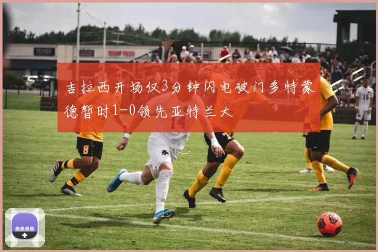 吉拉西开场仅3分钟闪电破门多特蒙德暂时1-0领先亚特兰大