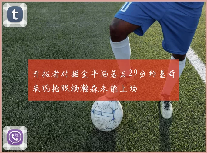 开拓者对掘金半场落后29分约基奇表现抢眼杨瀚森未能上场