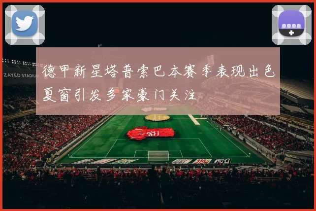 德甲新星塔普索巴本赛季表现出色夏窗引发多家豪门关注