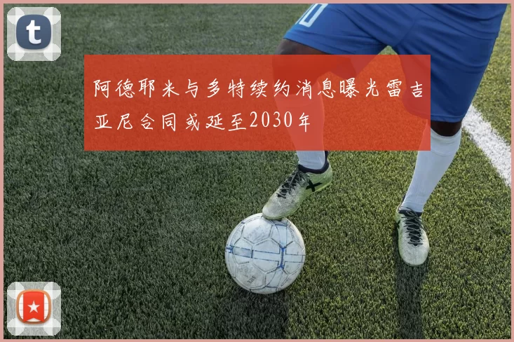 阿德耶米与多特续约消息曝光雷吉亚尼合同或延至2030年