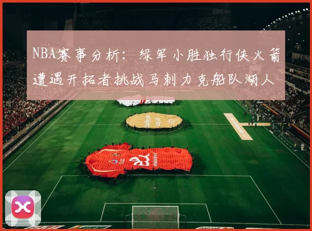 NBA赛事分析：绿军小胜独行侠火箭遭遇开拓者挑战马刺力克船队湖人击败步行者