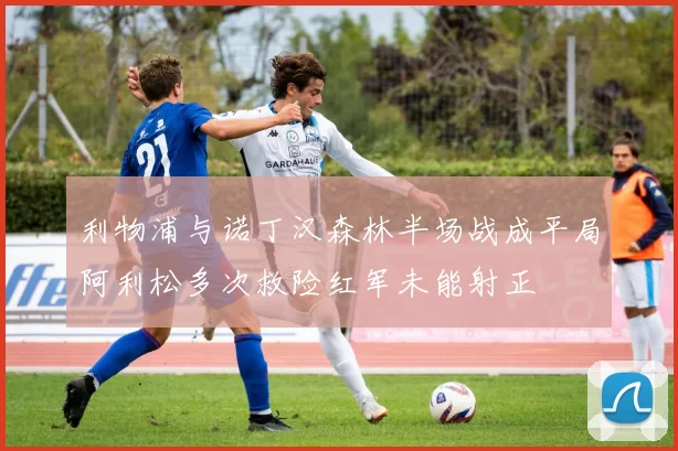 利物浦与诺丁汉森林半场战成平局阿利松多次救险红军未能射正