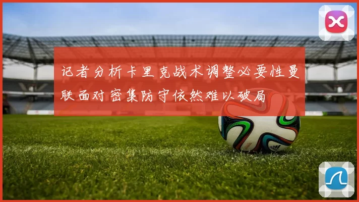 记者分析卡里克战术调整必要性曼联面对密集防守依然难以破局