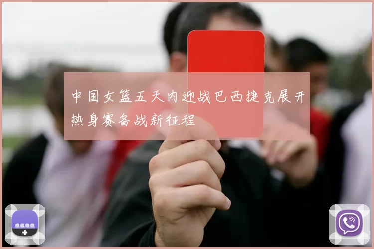 中国女篮五天内迎战巴西捷克展开热身赛备战新征程