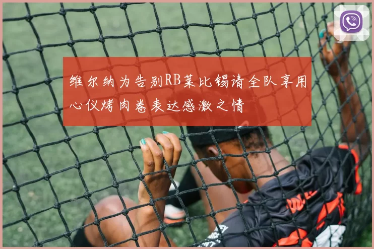 维尔纳为告别RB莱比锡请全队享用心仪烤肉卷表达感激之情
